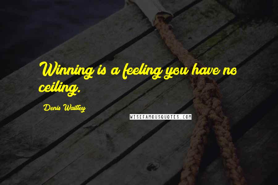 Denis Waitley Quotes: Winning is a feeling you have no ceiling.