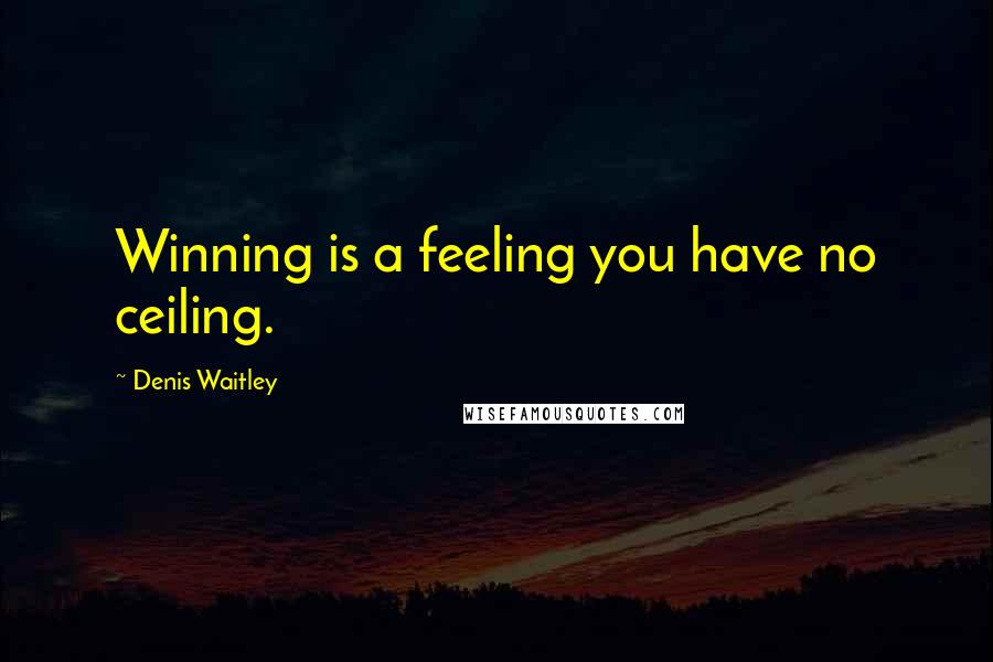 Denis Waitley Quotes: Winning is a feeling you have no ceiling.