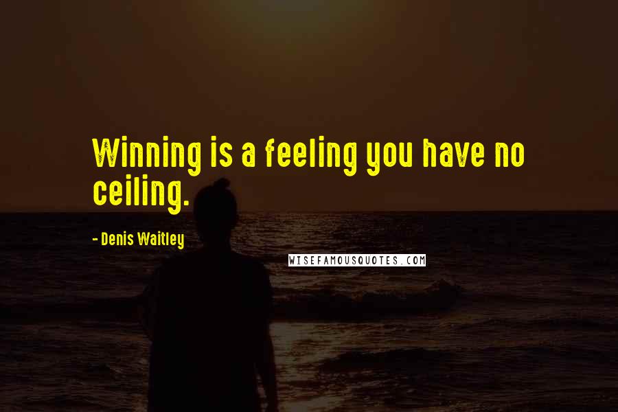 Denis Waitley Quotes: Winning is a feeling you have no ceiling.