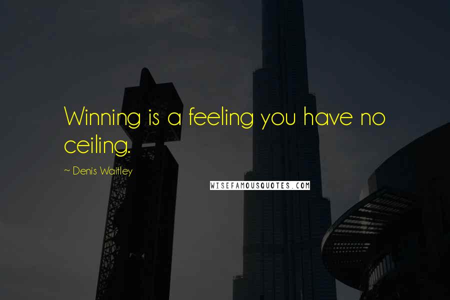 Denis Waitley Quotes: Winning is a feeling you have no ceiling.