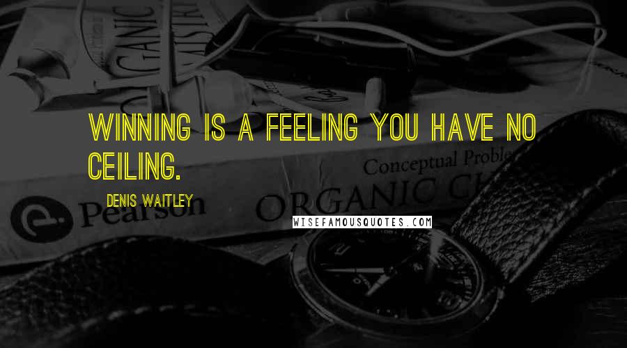 Denis Waitley Quotes: Winning is a feeling you have no ceiling.