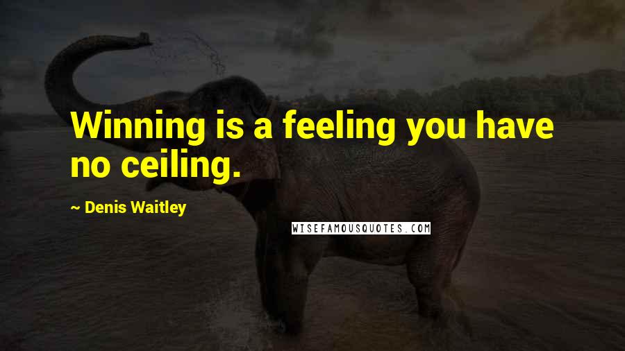 Denis Waitley Quotes: Winning is a feeling you have no ceiling.