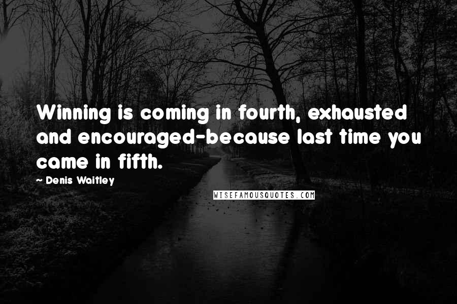 Denis Waitley Quotes: Winning is coming in fourth, exhausted and encouraged-because last time you came in fifth.