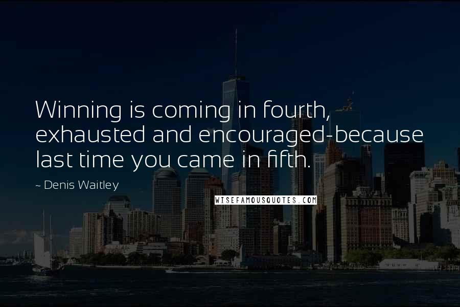 Denis Waitley Quotes: Winning is coming in fourth, exhausted and encouraged-because last time you came in fifth.