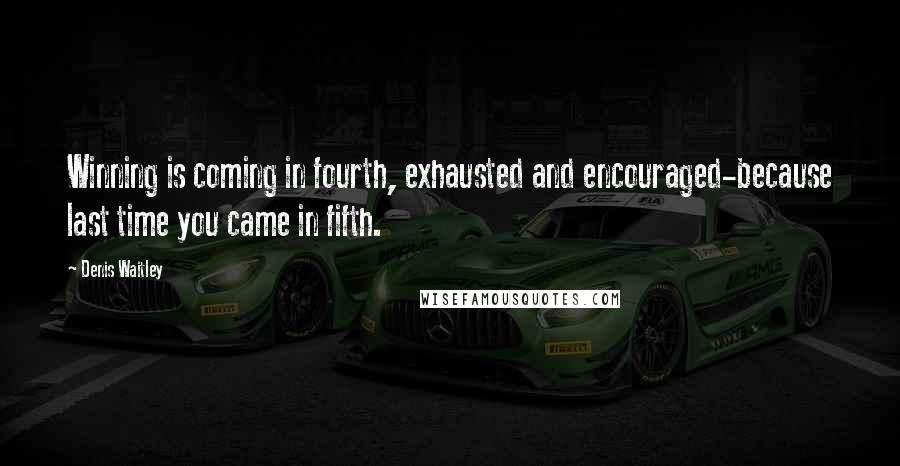 Denis Waitley Quotes: Winning is coming in fourth, exhausted and encouraged-because last time you came in fifth.