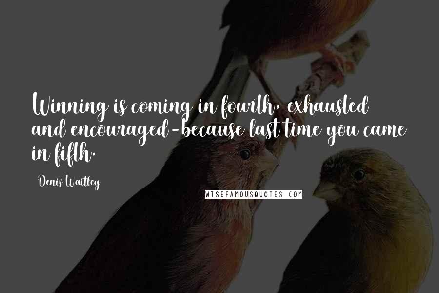 Denis Waitley Quotes: Winning is coming in fourth, exhausted and encouraged-because last time you came in fifth.