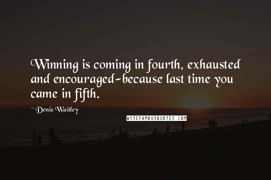 Denis Waitley Quotes: Winning is coming in fourth, exhausted and encouraged-because last time you came in fifth.