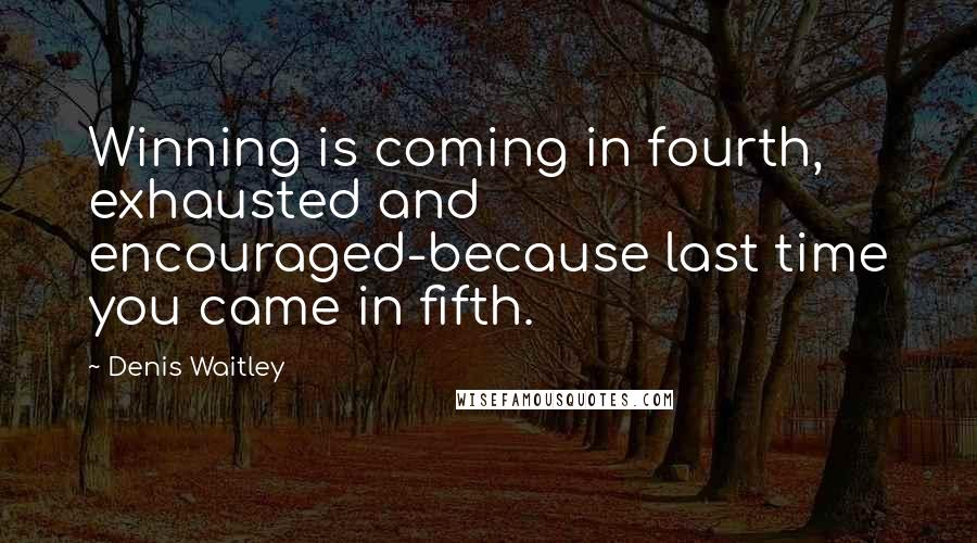 Denis Waitley Quotes: Winning is coming in fourth, exhausted and encouraged-because last time you came in fifth.