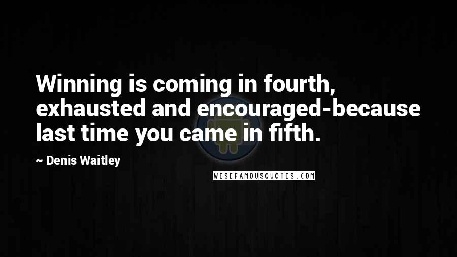 Denis Waitley Quotes: Winning is coming in fourth, exhausted and encouraged-because last time you came in fifth.