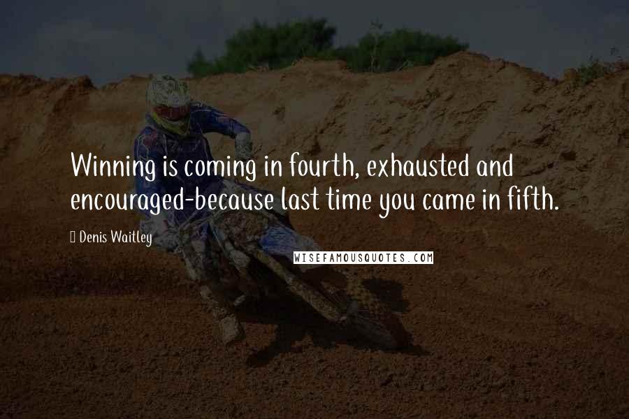 Denis Waitley Quotes: Winning is coming in fourth, exhausted and encouraged-because last time you came in fifth.