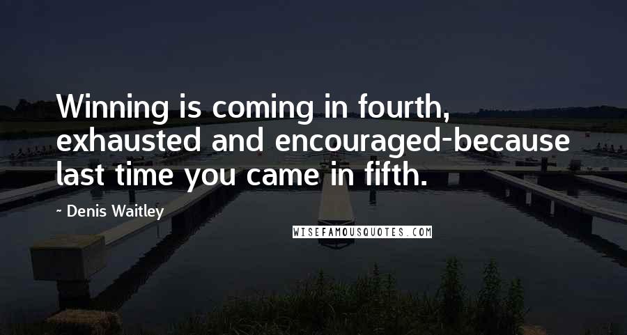 Denis Waitley Quotes: Winning is coming in fourth, exhausted and encouraged-because last time you came in fifth.