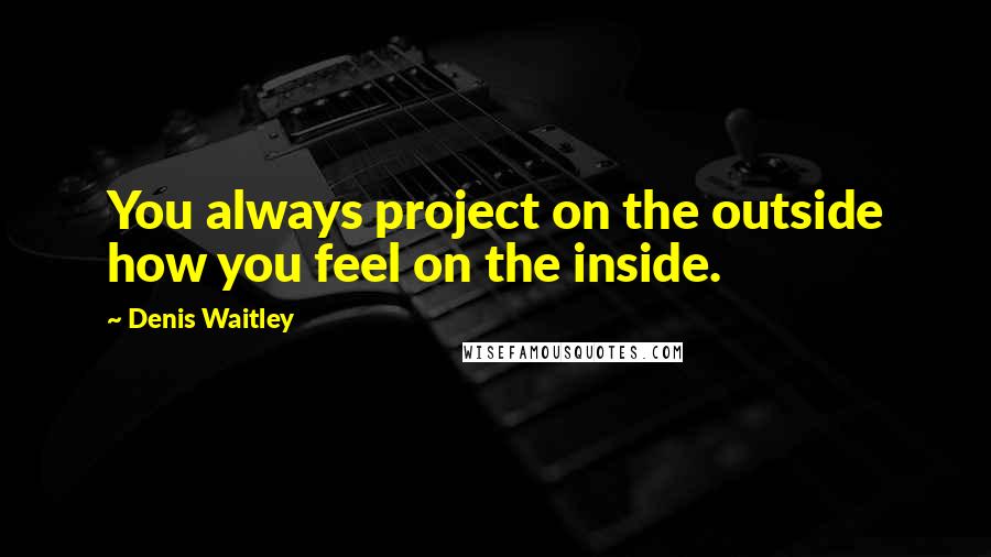 Denis Waitley Quotes: You always project on the outside how you feel on the inside.