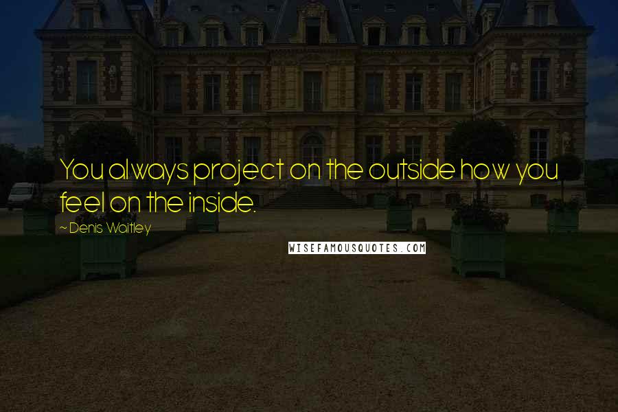 Denis Waitley Quotes: You always project on the outside how you feel on the inside.