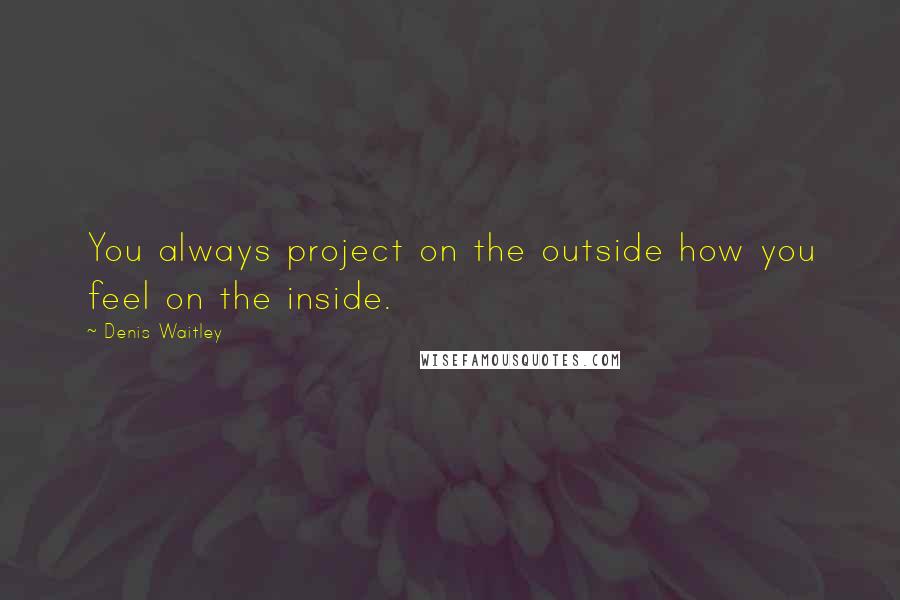 Denis Waitley Quotes: You always project on the outside how you feel on the inside.