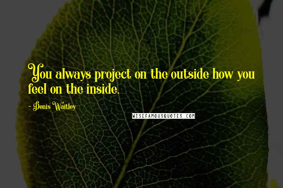 Denis Waitley Quotes: You always project on the outside how you feel on the inside.