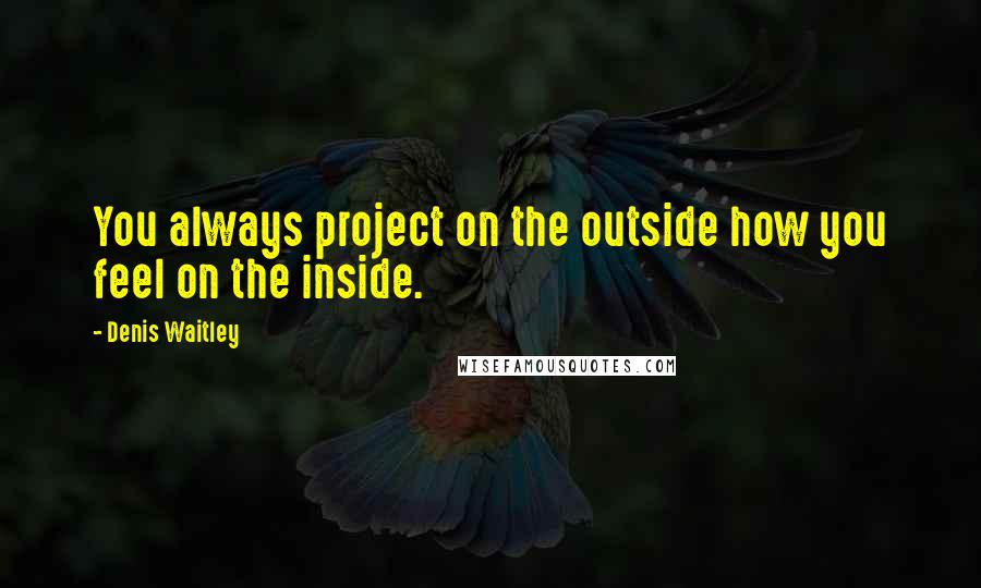 Denis Waitley Quotes: You always project on the outside how you feel on the inside.