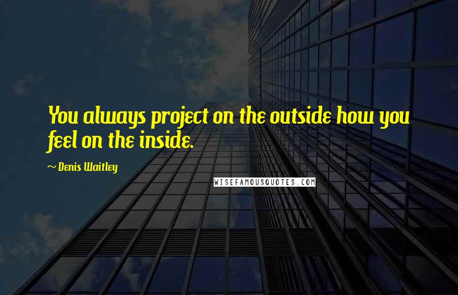 Denis Waitley Quotes: You always project on the outside how you feel on the inside.