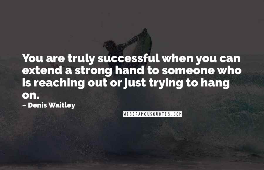 Denis Waitley Quotes: You are truly successful when you can extend a strong hand to someone who is reaching out or just trying to hang on.