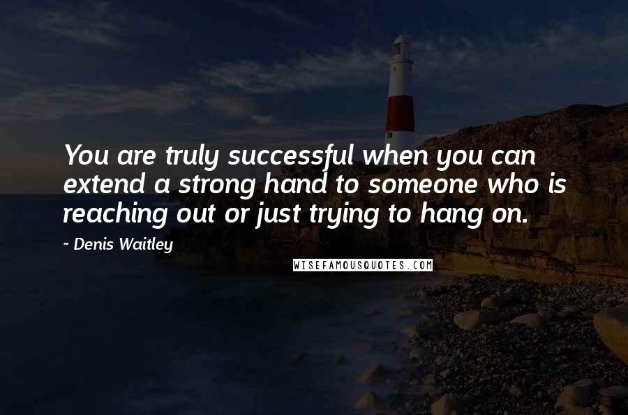 Denis Waitley Quotes: You are truly successful when you can extend a strong hand to someone who is reaching out or just trying to hang on.