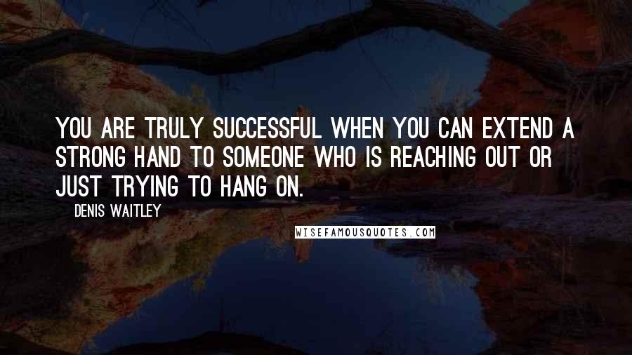 Denis Waitley Quotes: You are truly successful when you can extend a strong hand to someone who is reaching out or just trying to hang on.