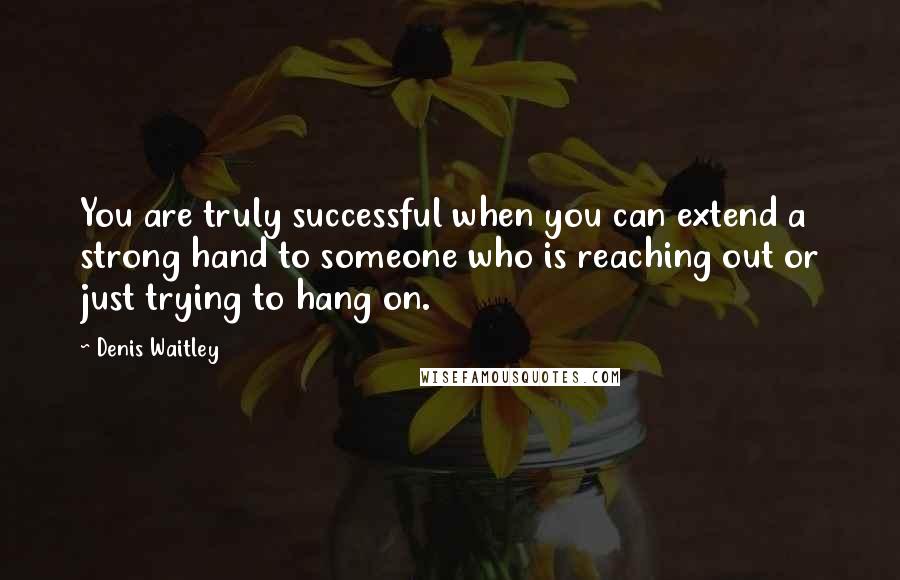 Denis Waitley Quotes: You are truly successful when you can extend a strong hand to someone who is reaching out or just trying to hang on.