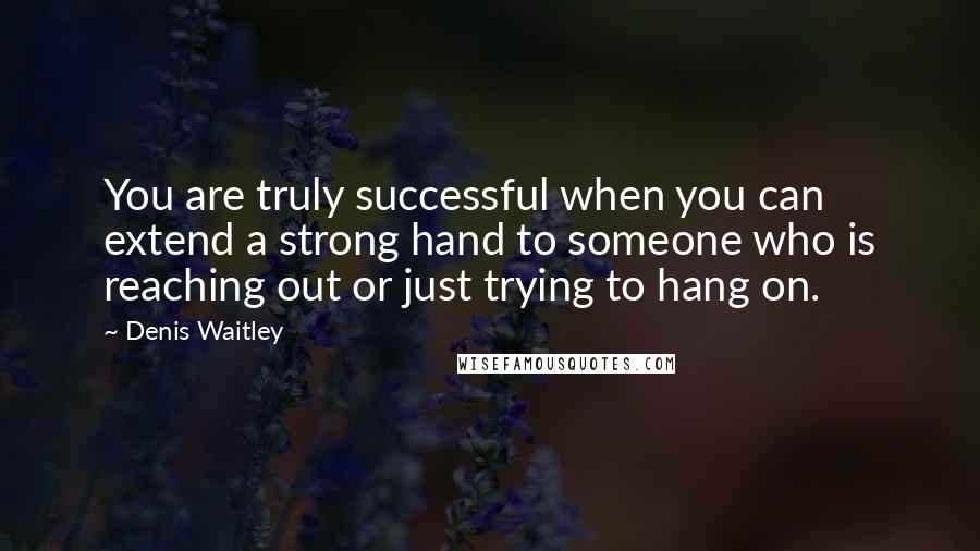 Denis Waitley Quotes: You are truly successful when you can extend a strong hand to someone who is reaching out or just trying to hang on.