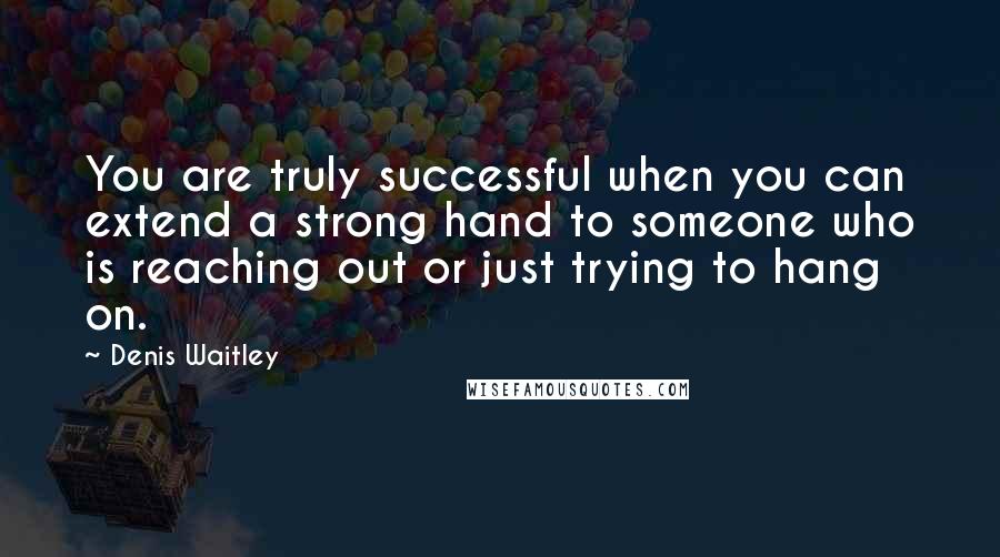 Denis Waitley Quotes: You are truly successful when you can extend a strong hand to someone who is reaching out or just trying to hang on.