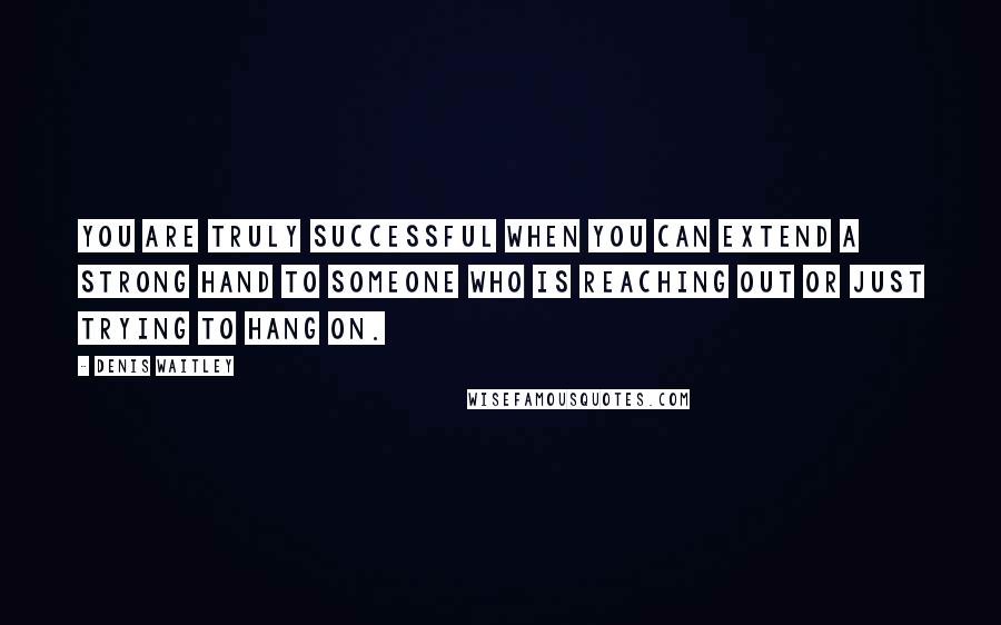 Denis Waitley Quotes: You are truly successful when you can extend a strong hand to someone who is reaching out or just trying to hang on.