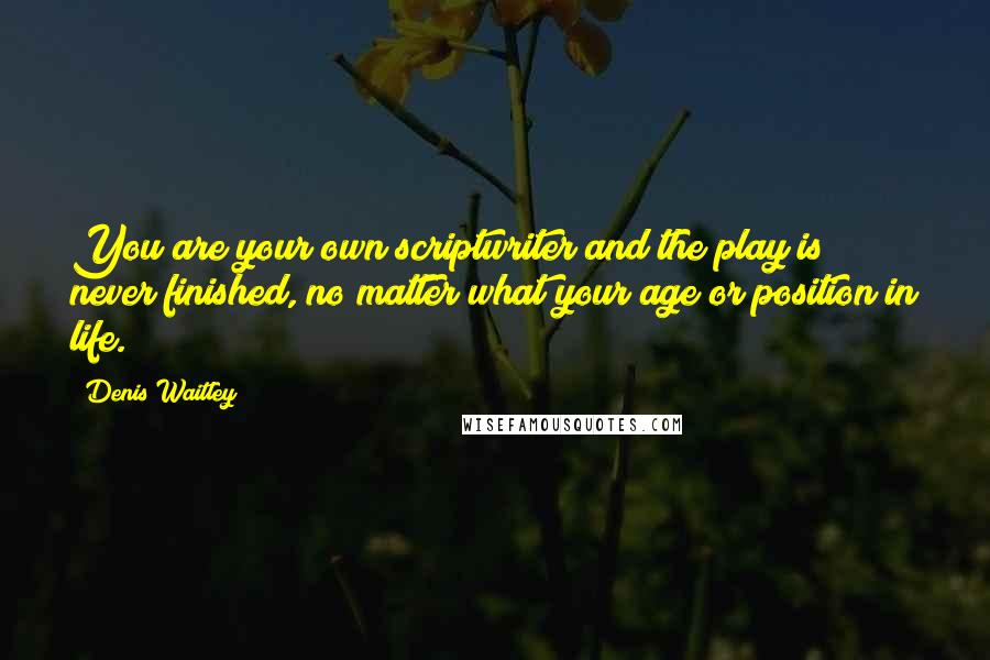 Denis Waitley Quotes: You are your own scriptwriter and the play is never finished, no matter what your age or position in life.