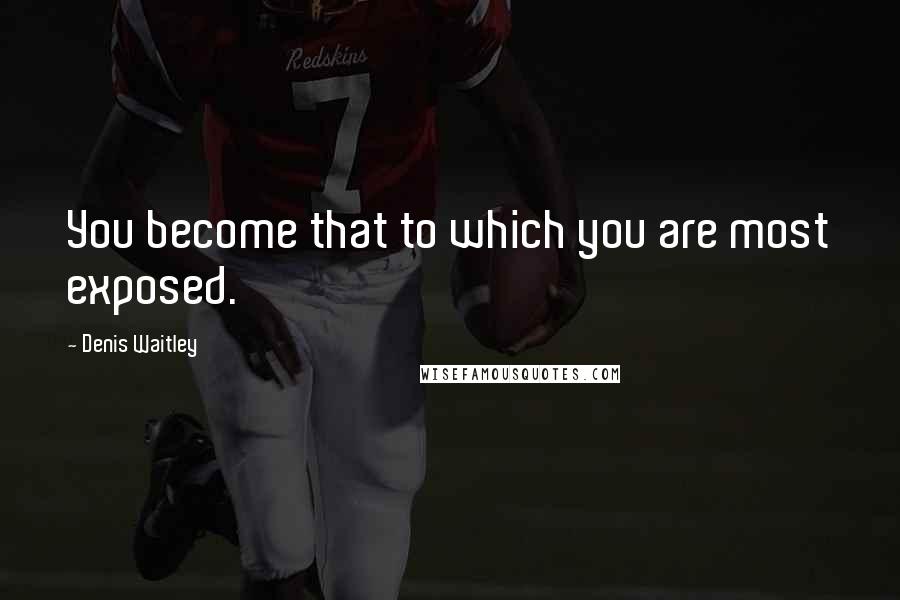 Denis Waitley Quotes: You become that to which you are most exposed.