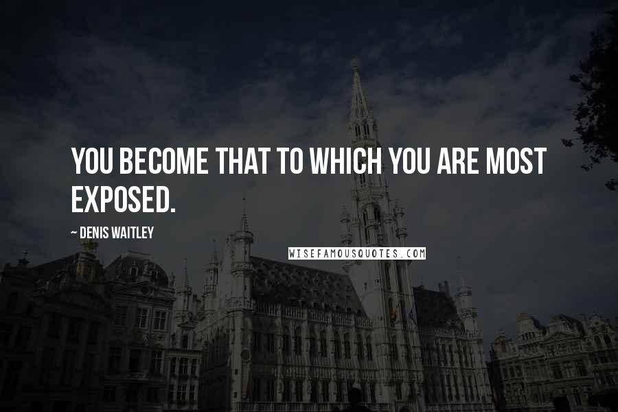 Denis Waitley Quotes: You become that to which you are most exposed.