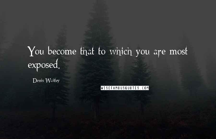 Denis Waitley Quotes: You become that to which you are most exposed.