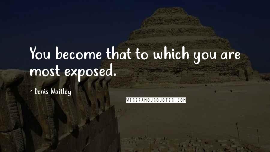 Denis Waitley Quotes: You become that to which you are most exposed.