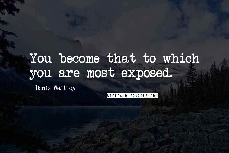 Denis Waitley Quotes: You become that to which you are most exposed.