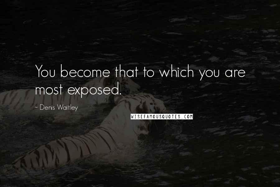 Denis Waitley Quotes: You become that to which you are most exposed.