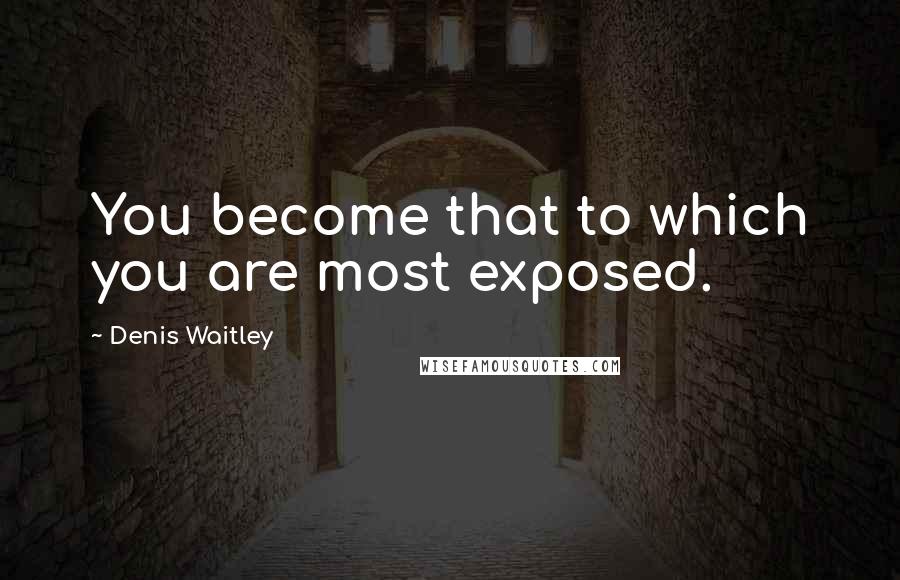 Denis Waitley Quotes: You become that to which you are most exposed.