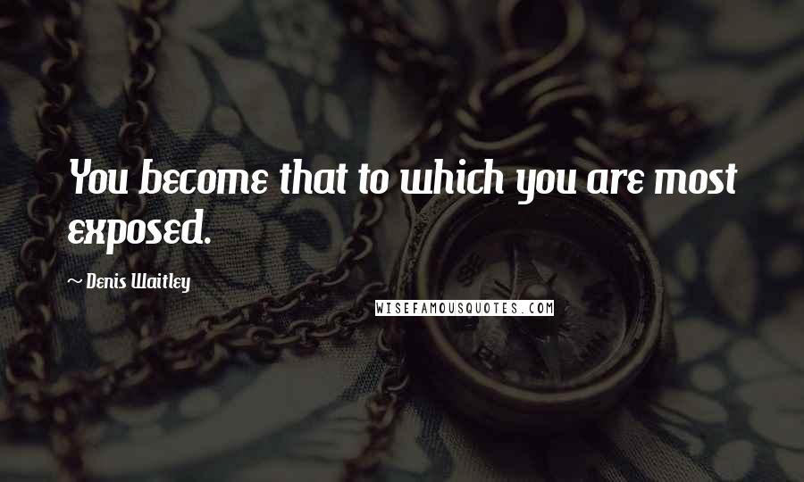 Denis Waitley Quotes: You become that to which you are most exposed.