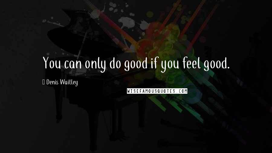 Denis Waitley Quotes: You can only do good if you feel good.