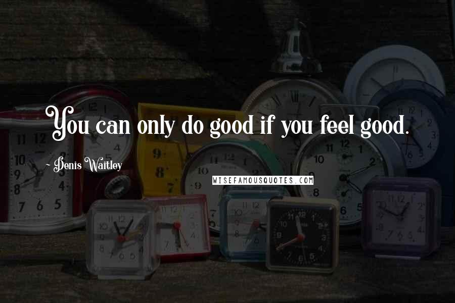 Denis Waitley Quotes: You can only do good if you feel good.