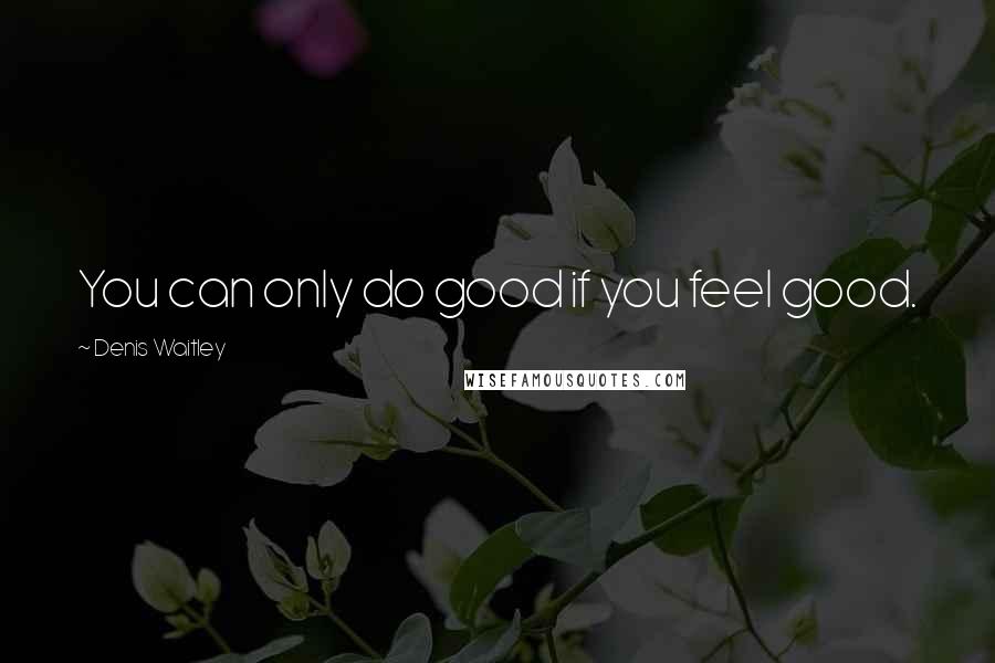 Denis Waitley Quotes: You can only do good if you feel good.