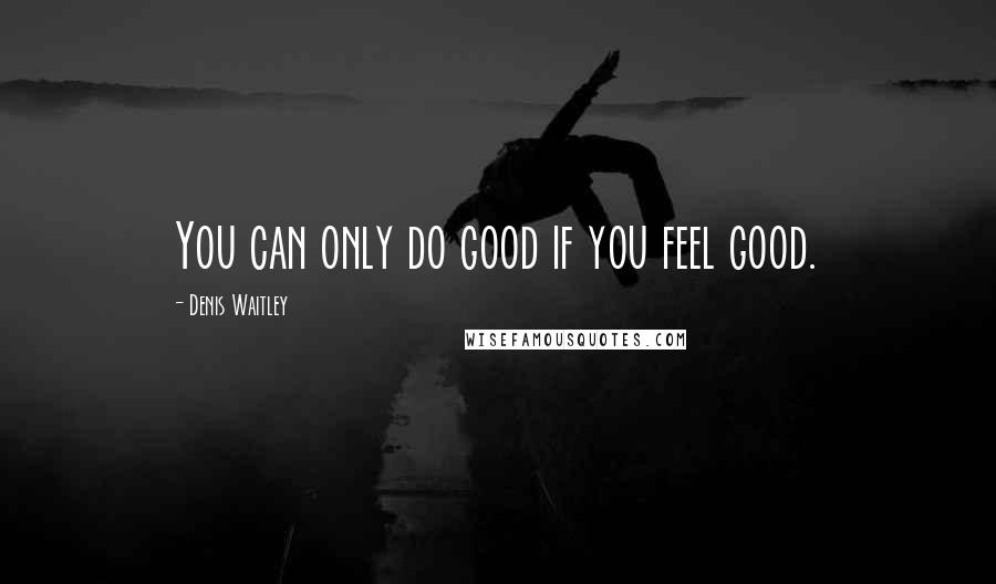 Denis Waitley Quotes: You can only do good if you feel good.