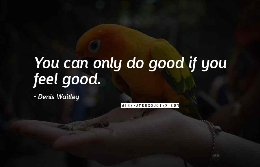 Denis Waitley Quotes: You can only do good if you feel good.