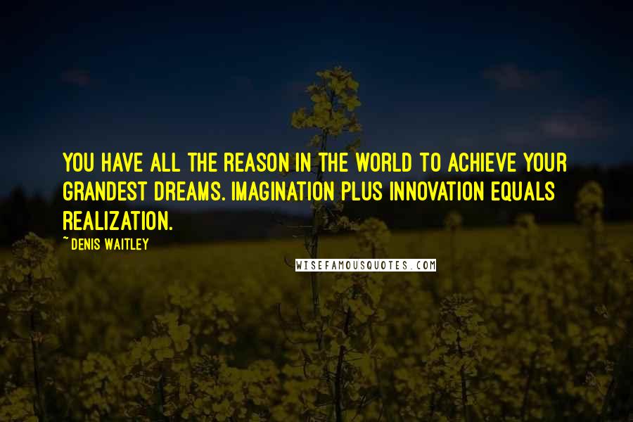 Denis Waitley Quotes: You have all the reason in the world to achieve your grandest dreams. Imagination plus innovation equals realization.