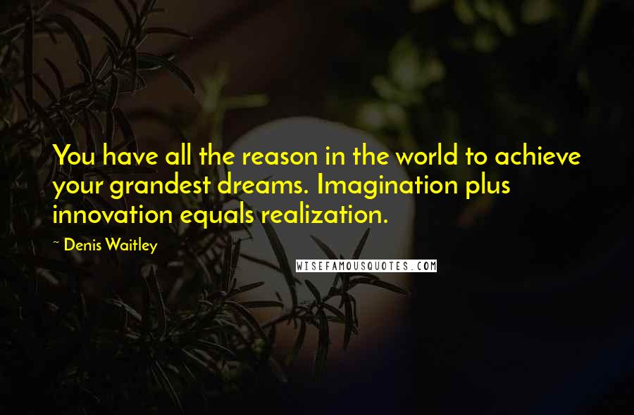 Denis Waitley Quotes: You have all the reason in the world to achieve your grandest dreams. Imagination plus innovation equals realization.