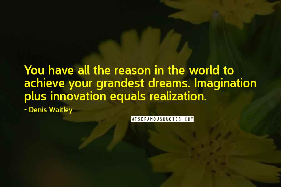 Denis Waitley Quotes: You have all the reason in the world to achieve your grandest dreams. Imagination plus innovation equals realization.