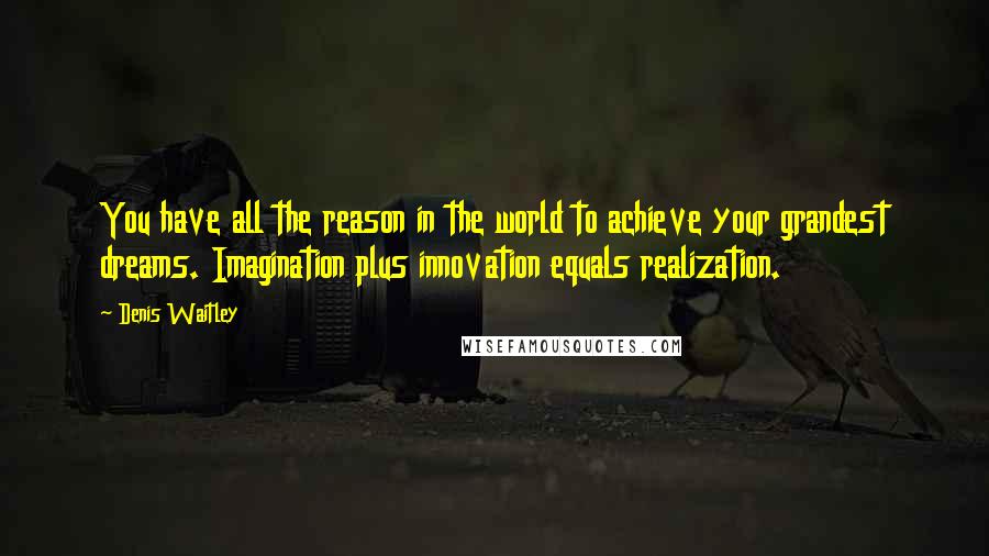 Denis Waitley Quotes: You have all the reason in the world to achieve your grandest dreams. Imagination plus innovation equals realization.