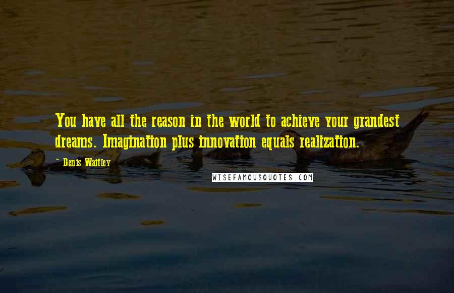 Denis Waitley Quotes: You have all the reason in the world to achieve your grandest dreams. Imagination plus innovation equals realization.