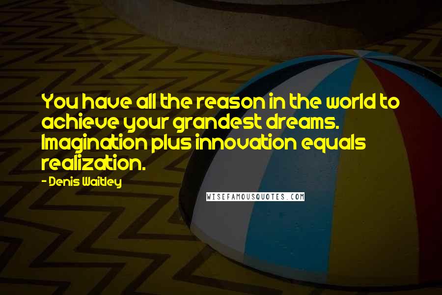 Denis Waitley Quotes: You have all the reason in the world to achieve your grandest dreams. Imagination plus innovation equals realization.