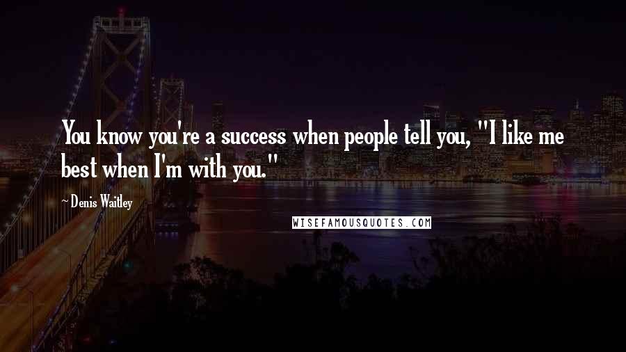 Denis Waitley Quotes: You know you're a success when people tell you, "I like me best when I'm with you."