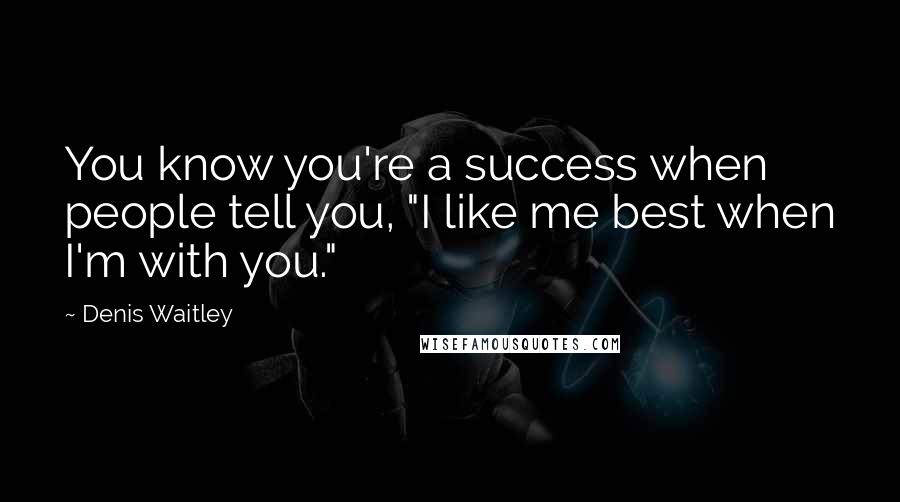 Denis Waitley Quotes: You know you're a success when people tell you, "I like me best when I'm with you."